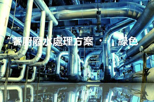 “餐廚廢水處理方案，綠色環(huán)保新篇章”